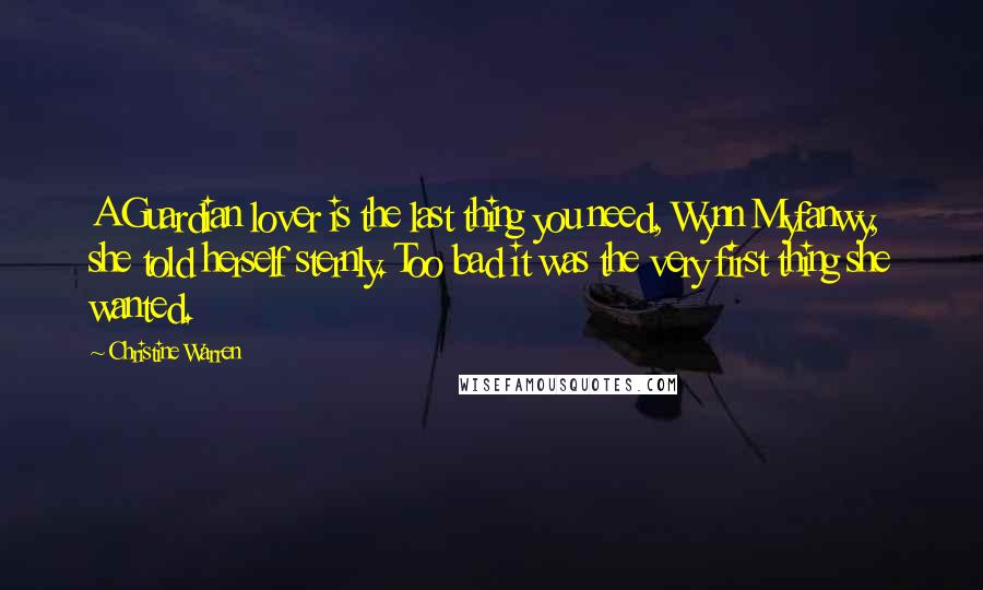 Christine Warren Quotes: A Guardian lover is the last thing you need, Wynn Myfanwy, she told herself sternly. Too bad it was the very first thing she wanted.