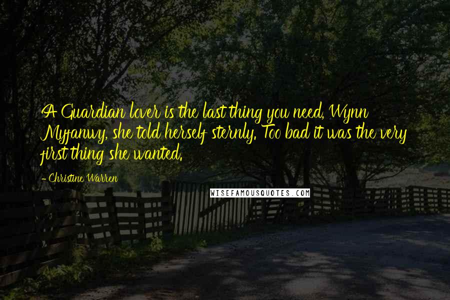 Christine Warren Quotes: A Guardian lover is the last thing you need, Wynn Myfanwy, she told herself sternly. Too bad it was the very first thing she wanted.