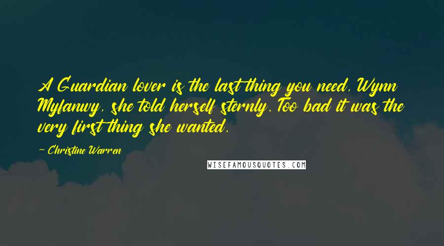 Christine Warren Quotes: A Guardian lover is the last thing you need, Wynn Myfanwy, she told herself sternly. Too bad it was the very first thing she wanted.