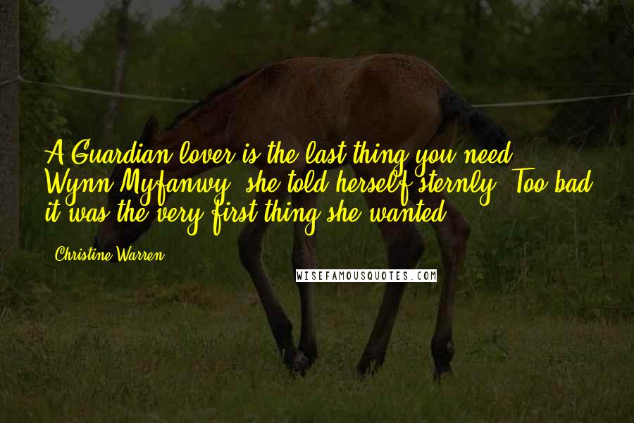 Christine Warren Quotes: A Guardian lover is the last thing you need, Wynn Myfanwy, she told herself sternly. Too bad it was the very first thing she wanted.