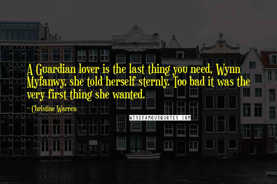 Christine Warren Quotes: A Guardian lover is the last thing you need, Wynn Myfanwy, she told herself sternly. Too bad it was the very first thing she wanted.