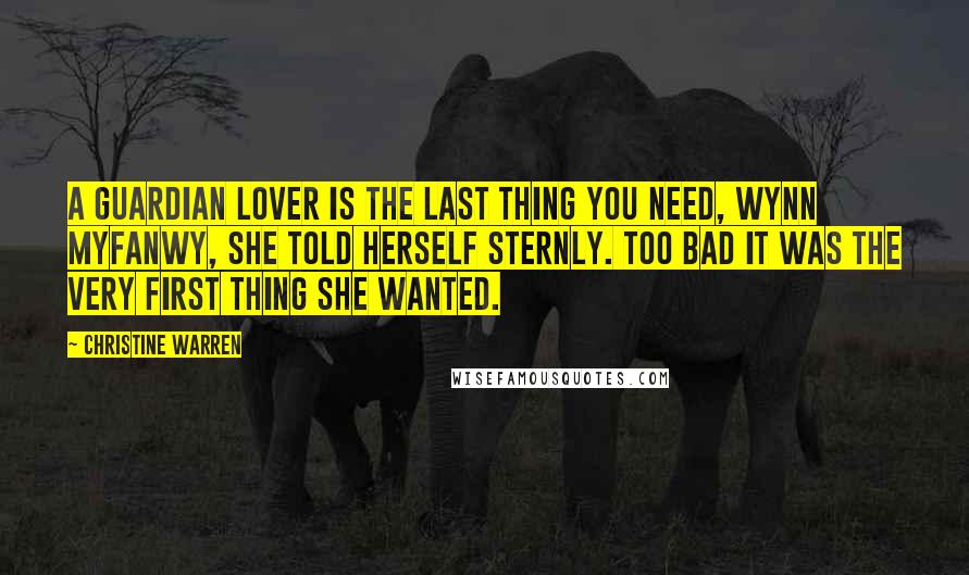 Christine Warren Quotes: A Guardian lover is the last thing you need, Wynn Myfanwy, she told herself sternly. Too bad it was the very first thing she wanted.