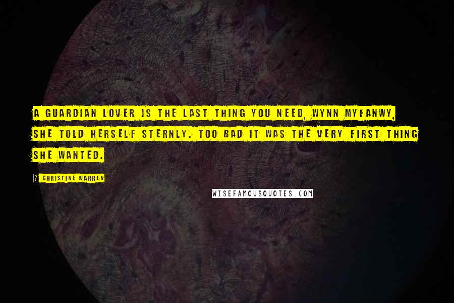 Christine Warren Quotes: A Guardian lover is the last thing you need, Wynn Myfanwy, she told herself sternly. Too bad it was the very first thing she wanted.