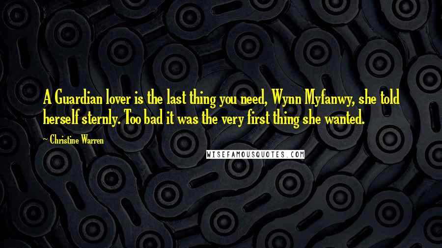 Christine Warren Quotes: A Guardian lover is the last thing you need, Wynn Myfanwy, she told herself sternly. Too bad it was the very first thing she wanted.