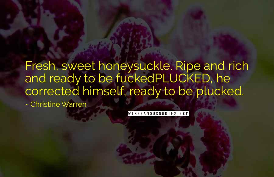 Christine Warren Quotes: Fresh, sweet honeysuckle. Ripe and rich and ready to be fuckedPLUCKED, he corrected himself, ready to be plucked.