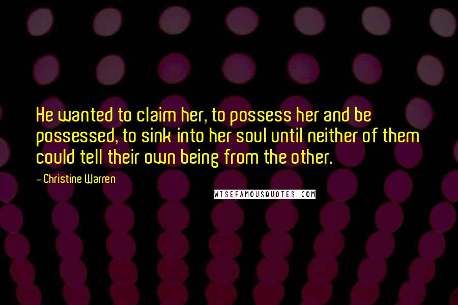 Christine Warren Quotes: He wanted to claim her, to possess her and be possessed, to sink into her soul until neither of them could tell their own being from the other.