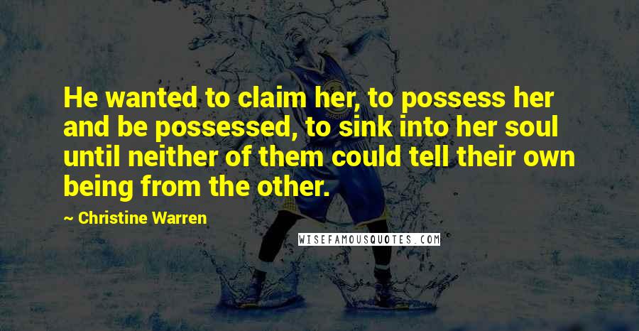 Christine Warren Quotes: He wanted to claim her, to possess her and be possessed, to sink into her soul until neither of them could tell their own being from the other.