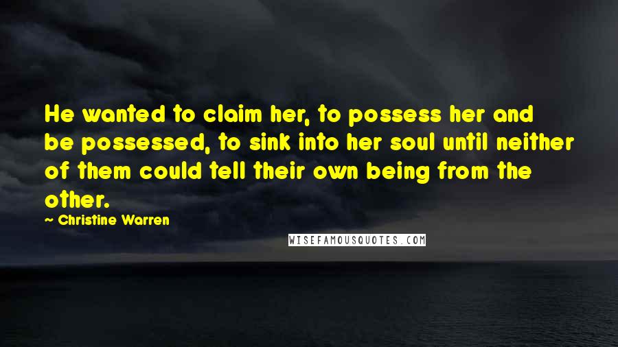Christine Warren Quotes: He wanted to claim her, to possess her and be possessed, to sink into her soul until neither of them could tell their own being from the other.