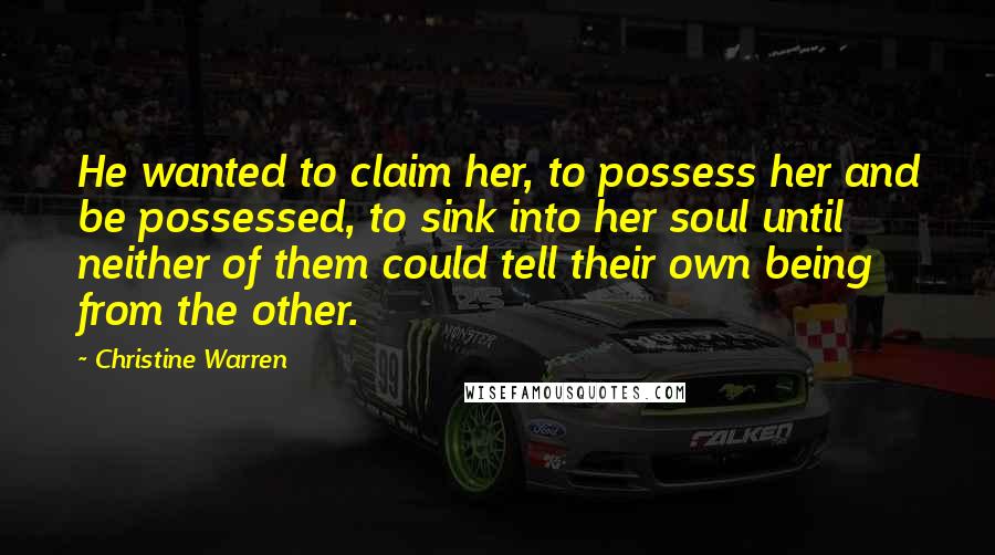 Christine Warren Quotes: He wanted to claim her, to possess her and be possessed, to sink into her soul until neither of them could tell their own being from the other.