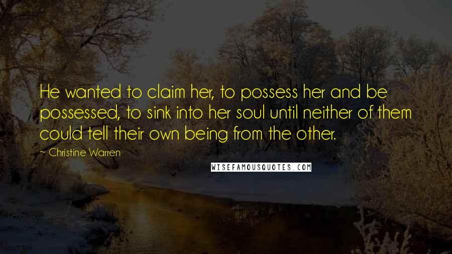 Christine Warren Quotes: He wanted to claim her, to possess her and be possessed, to sink into her soul until neither of them could tell their own being from the other.