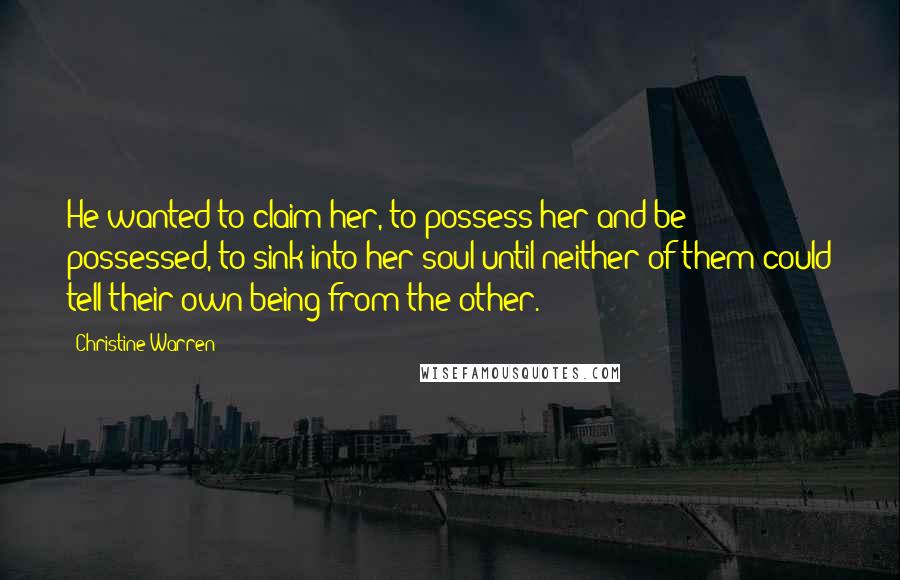 Christine Warren Quotes: He wanted to claim her, to possess her and be possessed, to sink into her soul until neither of them could tell their own being from the other.