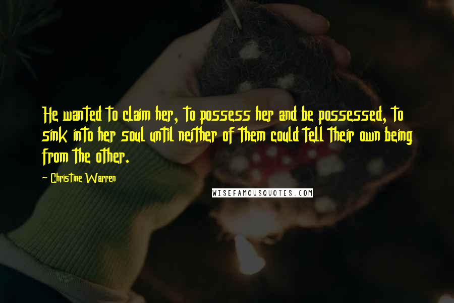 Christine Warren Quotes: He wanted to claim her, to possess her and be possessed, to sink into her soul until neither of them could tell their own being from the other.