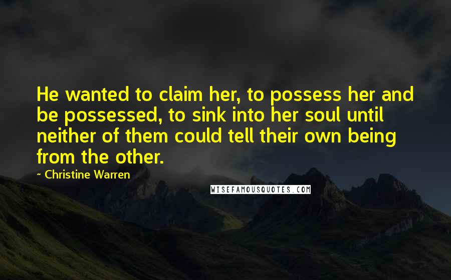Christine Warren Quotes: He wanted to claim her, to possess her and be possessed, to sink into her soul until neither of them could tell their own being from the other.