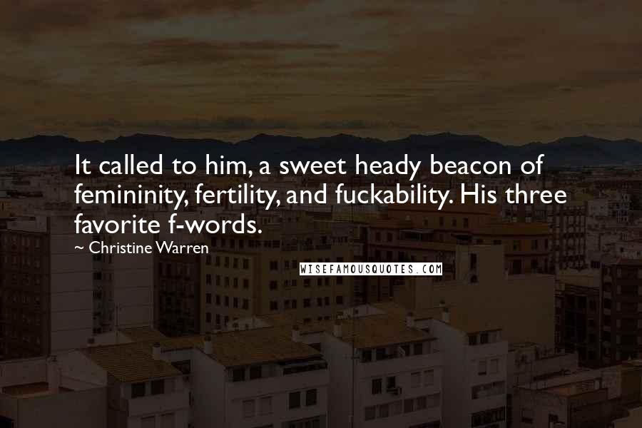 Christine Warren Quotes: It called to him, a sweet heady beacon of femininity, fertility, and fuckability. His three favorite f-words.