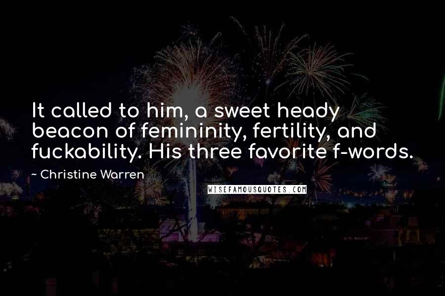 Christine Warren Quotes: It called to him, a sweet heady beacon of femininity, fertility, and fuckability. His three favorite f-words.