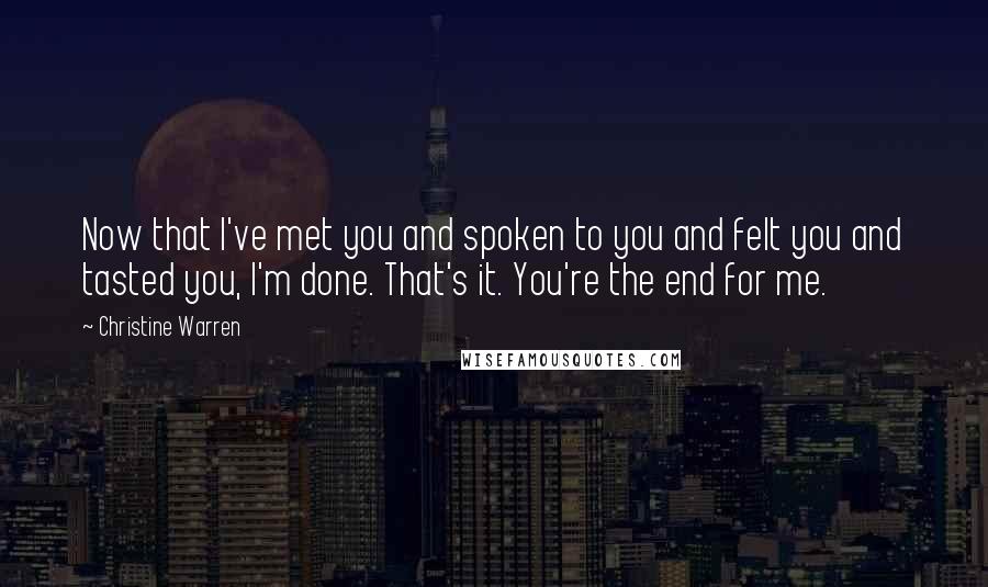 Christine Warren Quotes: Now that I've met you and spoken to you and felt you and tasted you, I'm done. That's it. You're the end for me.