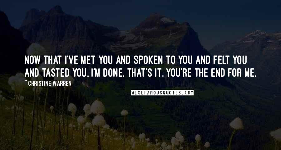 Christine Warren Quotes: Now that I've met you and spoken to you and felt you and tasted you, I'm done. That's it. You're the end for me.