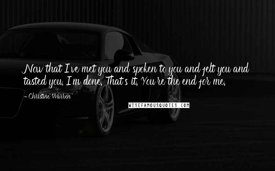 Christine Warren Quotes: Now that I've met you and spoken to you and felt you and tasted you, I'm done. That's it. You're the end for me.