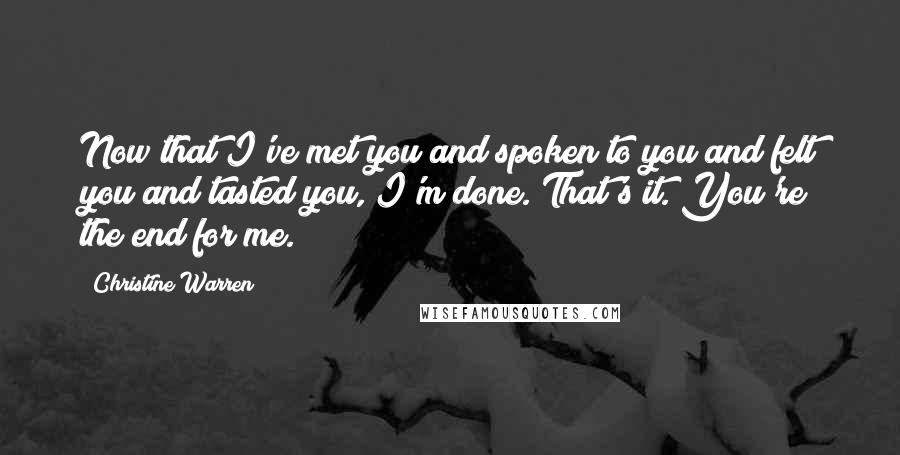 Christine Warren Quotes: Now that I've met you and spoken to you and felt you and tasted you, I'm done. That's it. You're the end for me.