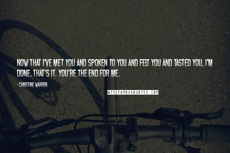 Christine Warren Quotes: Now that I've met you and spoken to you and felt you and tasted you, I'm done. That's it. You're the end for me.