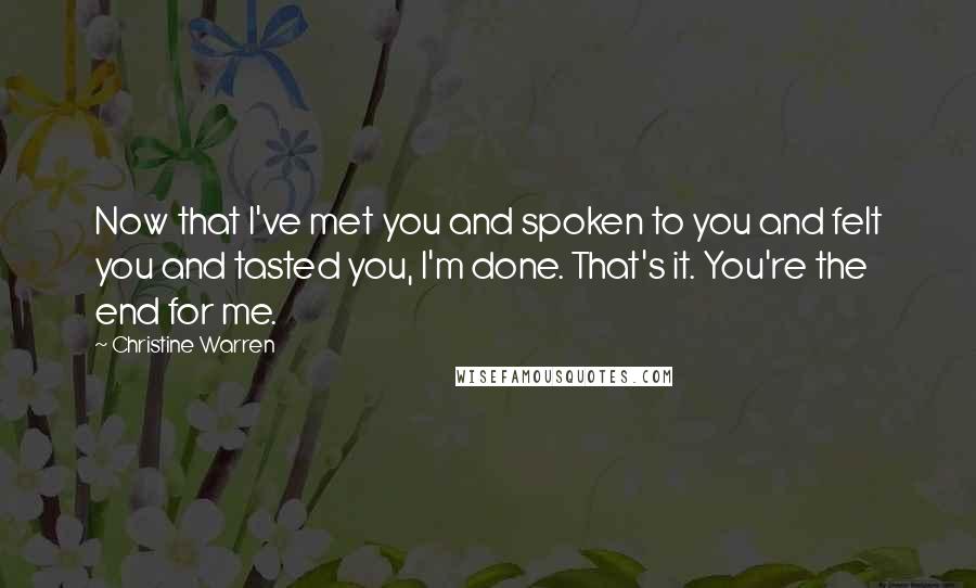 Christine Warren Quotes: Now that I've met you and spoken to you and felt you and tasted you, I'm done. That's it. You're the end for me.