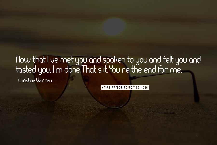 Christine Warren Quotes: Now that I've met you and spoken to you and felt you and tasted you, I'm done. That's it. You're the end for me.