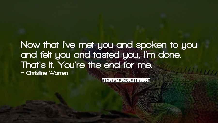 Christine Warren Quotes: Now that I've met you and spoken to you and felt you and tasted you, I'm done. That's it. You're the end for me.