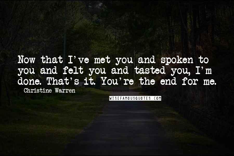 Christine Warren Quotes: Now that I've met you and spoken to you and felt you and tasted you, I'm done. That's it. You're the end for me.