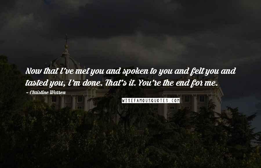 Christine Warren Quotes: Now that I've met you and spoken to you and felt you and tasted you, I'm done. That's it. You're the end for me.