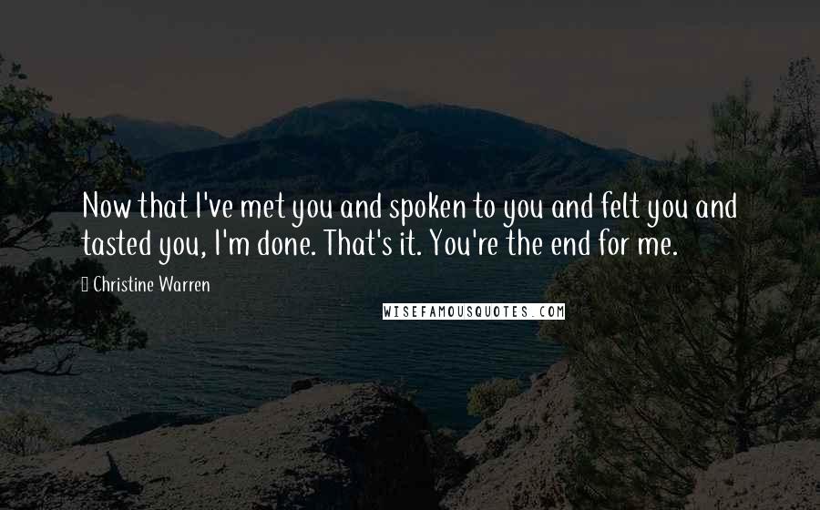 Christine Warren Quotes: Now that I've met you and spoken to you and felt you and tasted you, I'm done. That's it. You're the end for me.