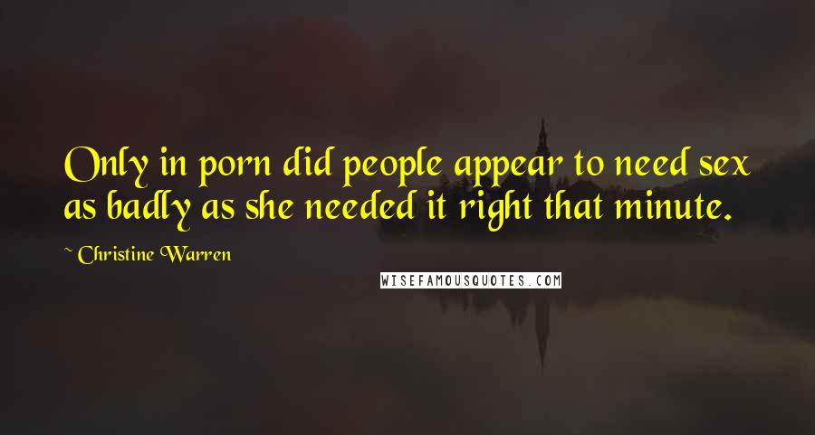 Christine Warren Quotes: Only in porn did people appear to need sex as badly as she needed it right that minute.