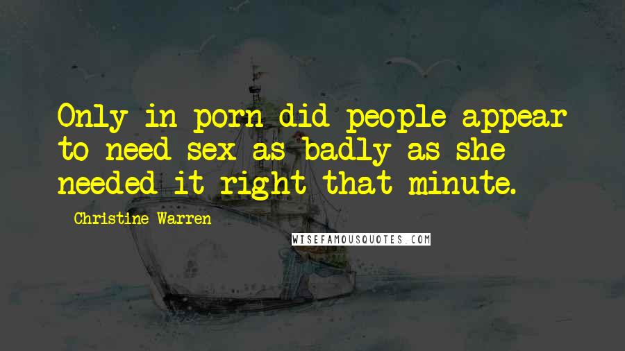 Christine Warren Quotes: Only in porn did people appear to need sex as badly as she needed it right that minute.