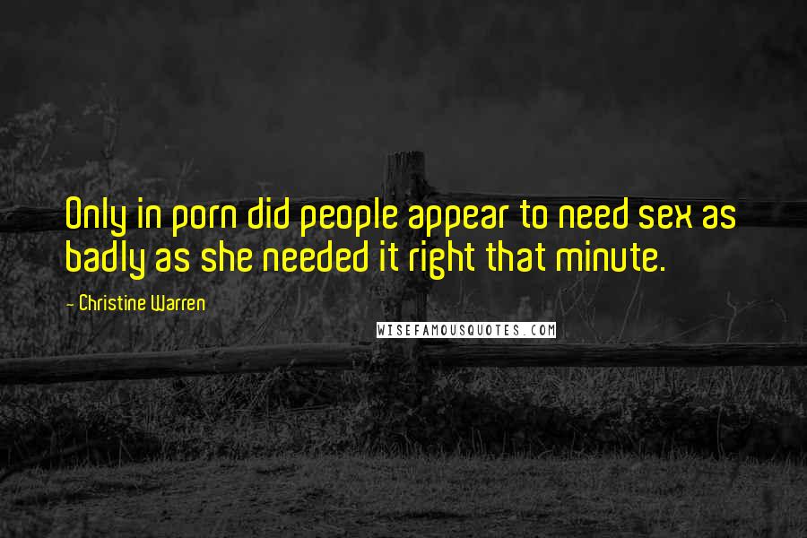 Christine Warren Quotes: Only in porn did people appear to need sex as badly as she needed it right that minute.