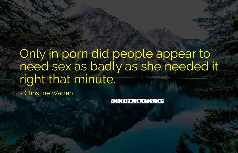 Christine Warren Quotes: Only in porn did people appear to need sex as badly as she needed it right that minute.
