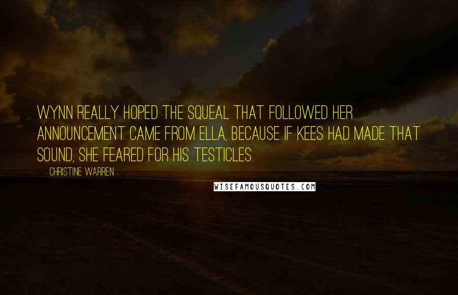 Christine Warren Quotes: Wynn really hoped the squeal that followed her announcement came from Ella, because if Kees had made that sound, she feared for his testicles.
