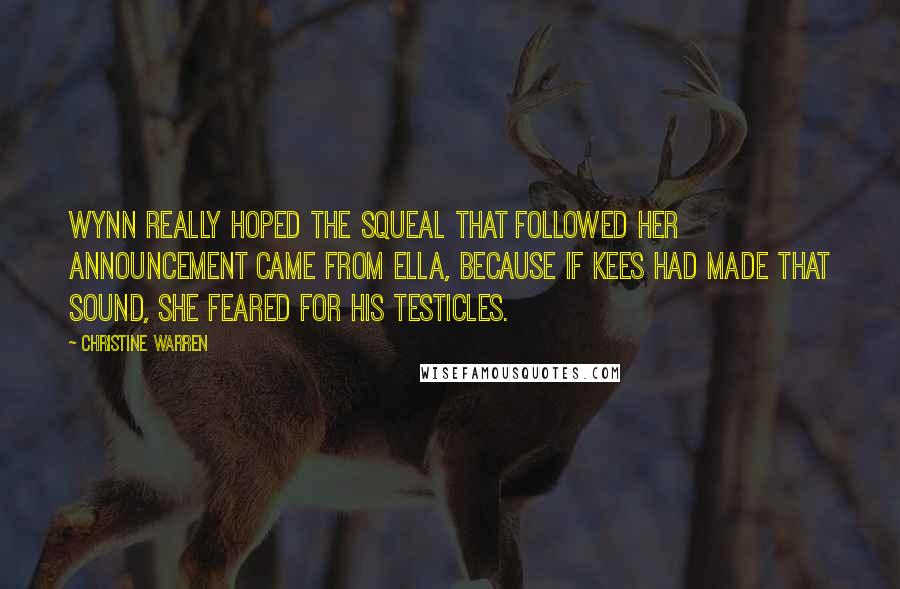 Christine Warren Quotes: Wynn really hoped the squeal that followed her announcement came from Ella, because if Kees had made that sound, she feared for his testicles.