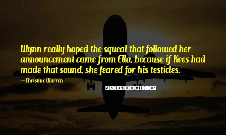 Christine Warren Quotes: Wynn really hoped the squeal that followed her announcement came from Ella, because if Kees had made that sound, she feared for his testicles.