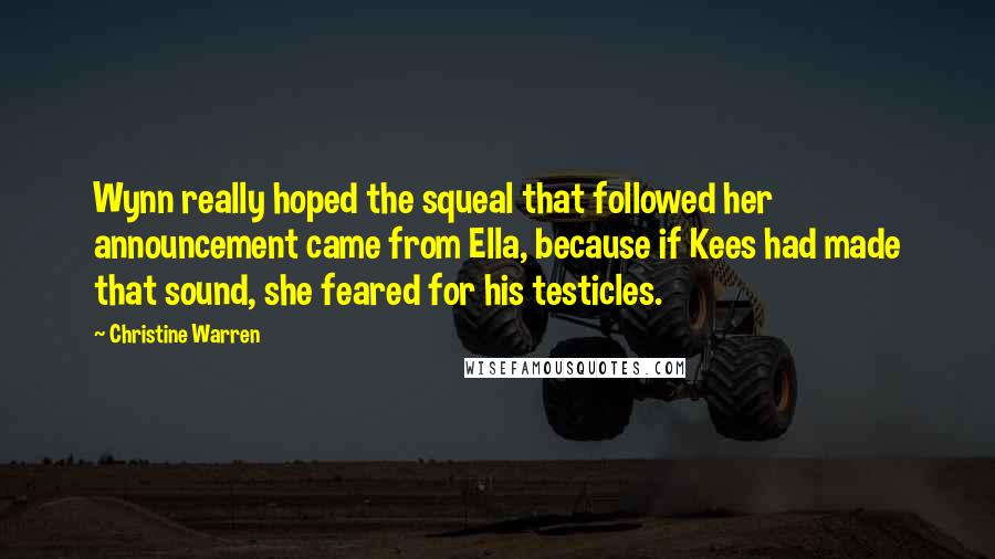 Christine Warren Quotes: Wynn really hoped the squeal that followed her announcement came from Ella, because if Kees had made that sound, she feared for his testicles.