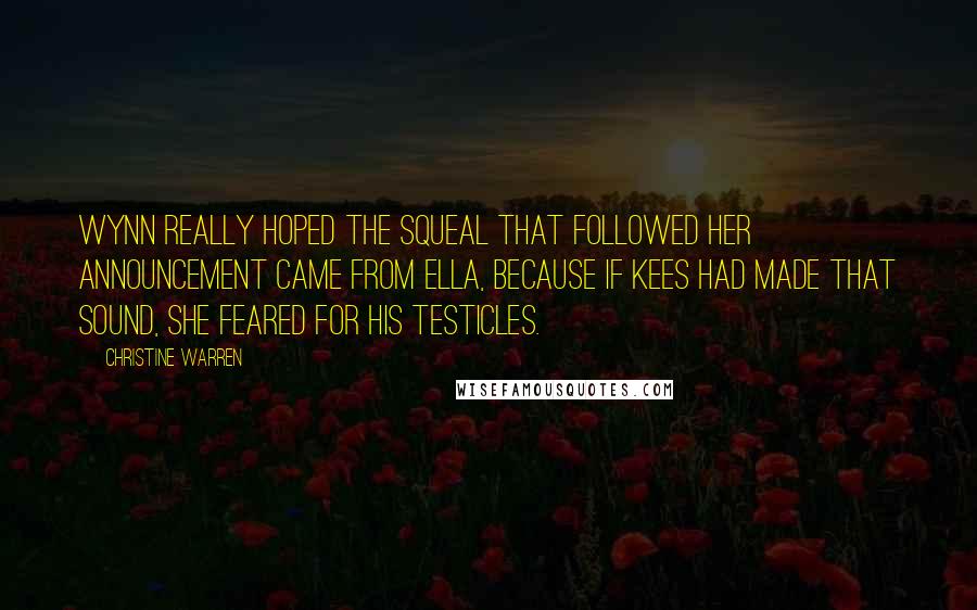 Christine Warren Quotes: Wynn really hoped the squeal that followed her announcement came from Ella, because if Kees had made that sound, she feared for his testicles.