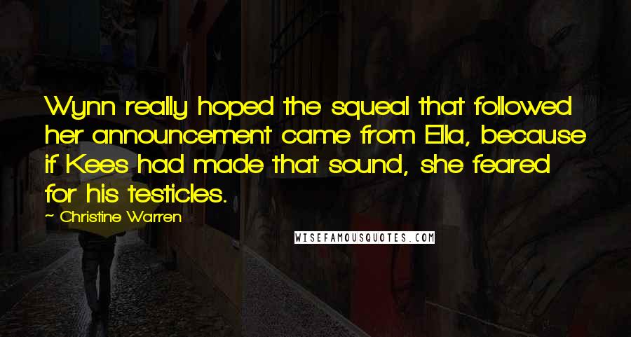 Christine Warren Quotes: Wynn really hoped the squeal that followed her announcement came from Ella, because if Kees had made that sound, she feared for his testicles.