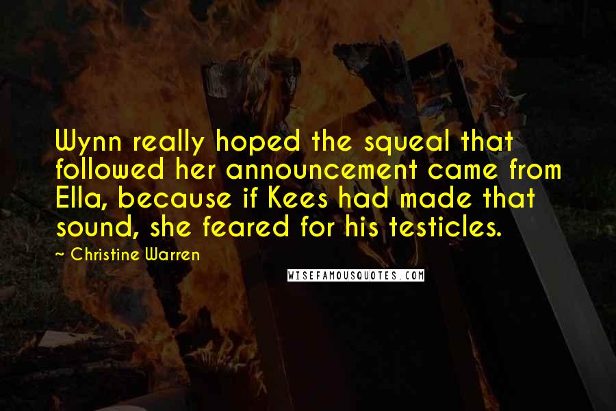 Christine Warren Quotes: Wynn really hoped the squeal that followed her announcement came from Ella, because if Kees had made that sound, she feared for his testicles.