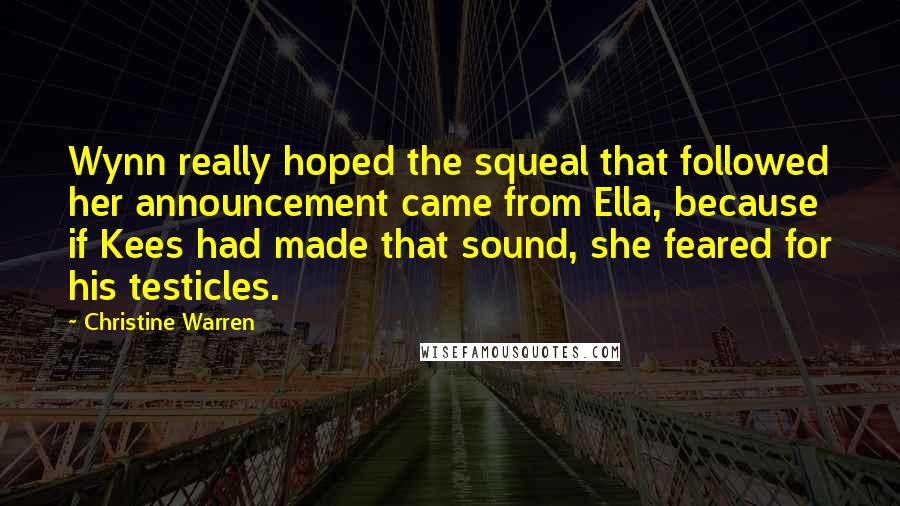 Christine Warren Quotes: Wynn really hoped the squeal that followed her announcement came from Ella, because if Kees had made that sound, she feared for his testicles.