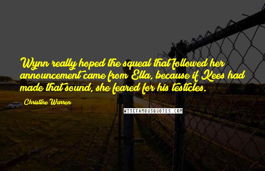 Christine Warren Quotes: Wynn really hoped the squeal that followed her announcement came from Ella, because if Kees had made that sound, she feared for his testicles.