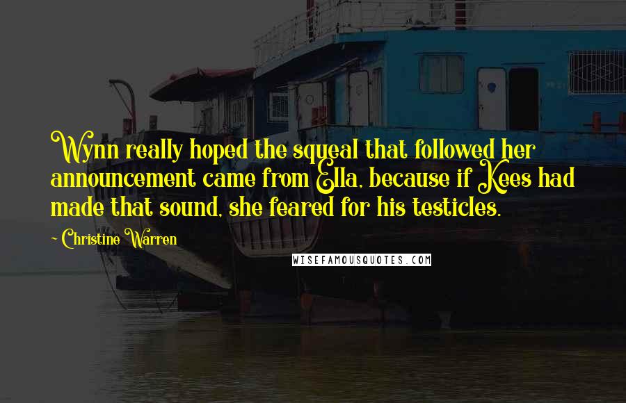 Christine Warren Quotes: Wynn really hoped the squeal that followed her announcement came from Ella, because if Kees had made that sound, she feared for his testicles.