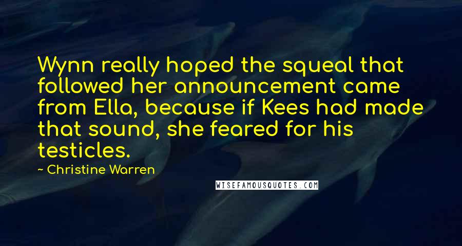 Christine Warren Quotes: Wynn really hoped the squeal that followed her announcement came from Ella, because if Kees had made that sound, she feared for his testicles.