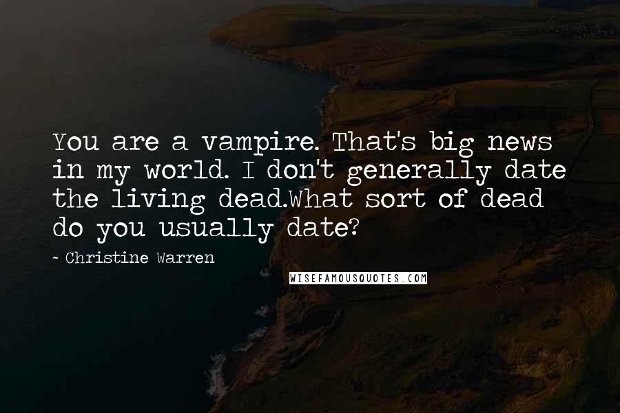 Christine Warren Quotes: You are a vampire. That's big news in my world. I don't generally date the living dead.What sort of dead do you usually date?