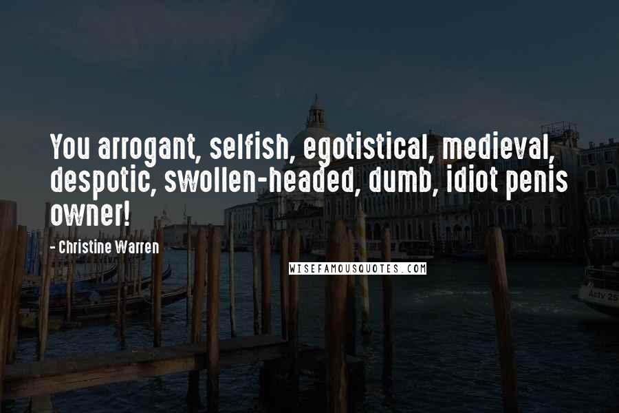 Christine Warren Quotes: You arrogant, selfish, egotistical, medieval, despotic, swollen-headed, dumb, idiot penis owner!