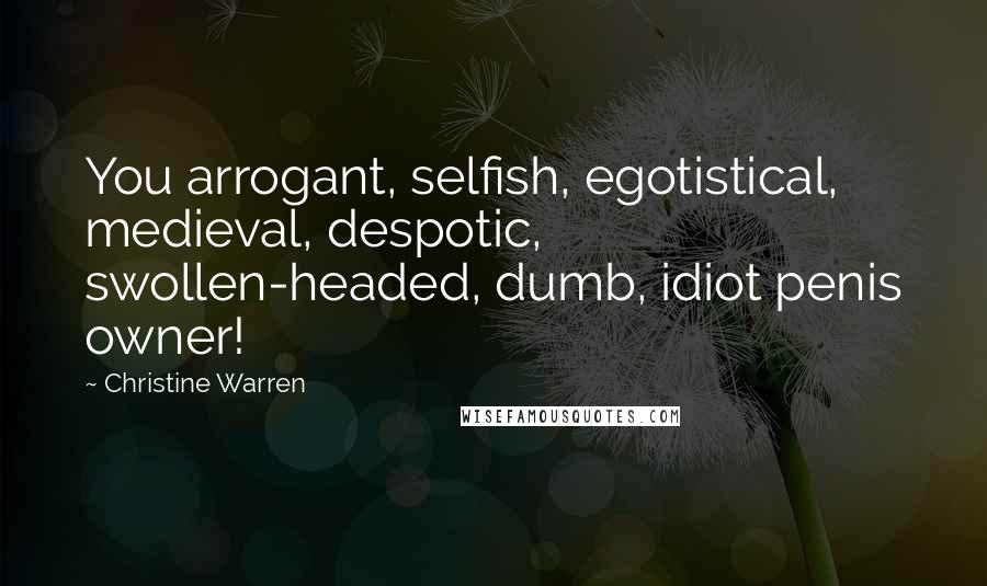 Christine Warren Quotes: You arrogant, selfish, egotistical, medieval, despotic, swollen-headed, dumb, idiot penis owner!