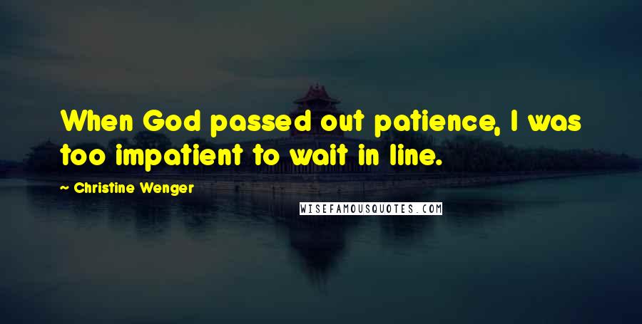 Christine Wenger Quotes: When God passed out patience, I was too impatient to wait in line.