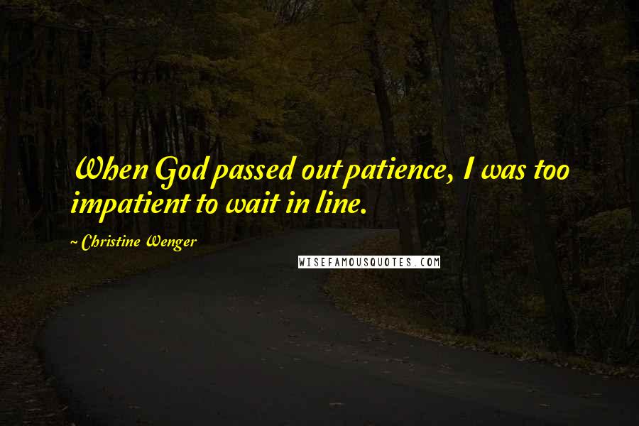Christine Wenger Quotes: When God passed out patience, I was too impatient to wait in line.